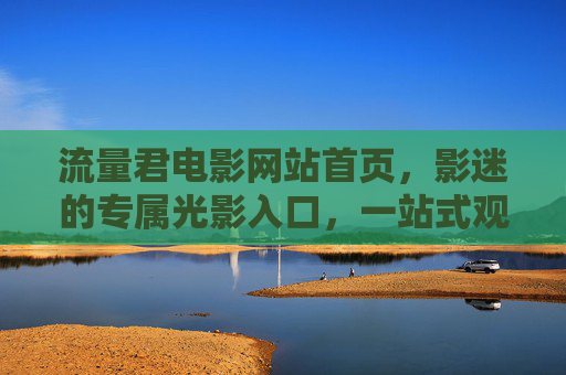 流量君电影网站首页,影迷的专属光影入口,一站式观影新体验,流量君电影,影迷专属光影入口,一站式观影新体验 流量君电影网站首页,影迷的专属光影入口,一站式观影新体验,流量君电影,影迷专属光影入口,一站式观影新体验