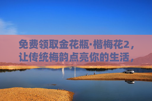 免费领取金花瓶·楷梅花2,让传统梅韵点亮你的生活,免费领取金花瓶·楷梅花2,让梅韵点亮生活 免费领取金花瓶·楷梅花2,让传统梅韵点亮你的生活,免费领取金花瓶·楷梅花2,让梅韵点亮生活