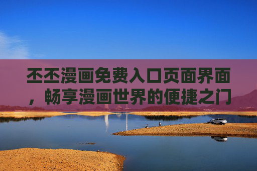 丕丕漫画免费入口页面界面,畅享漫画世界的便捷之门,丕丕漫画免费入口,畅享便捷漫画之门 丕丕漫画免费入口页面界面,畅享漫画世界的便捷之门,丕丕漫画免费入口,畅享便捷漫画之门