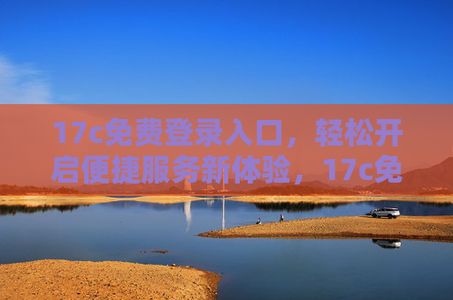 17c免费登录入口,轻松开启便捷服务新体验,17c免费登录入口,开启便捷服务新体验 17c免费登录入口,轻松开启便捷服务新体验,17c免费登录入口,开启便捷服务新体验