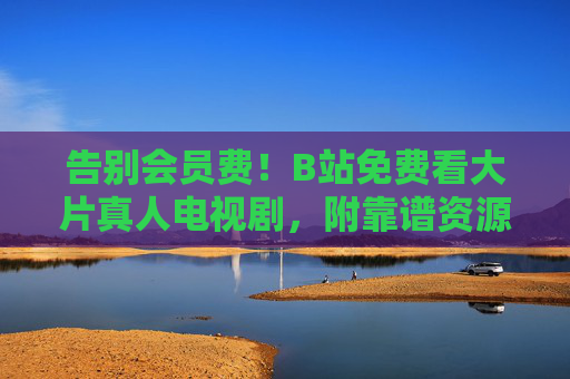 告别会员费!B站免费看大片真人电视剧,附靠谱资源链接汇总,告别会员费!B站免费看大片真人电视剧附靠谱资源链接 告别会员费!B站免费看大片真人电视剧,附靠谱资源链接汇总,告别会员费!B站免费看大片真人电视剧附靠谱资源链接