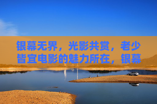 银幕无界,光影共赏,老少皆宜电影的魅力所在,银幕无界,光影共赏,老少皆宜的电影魅力 银幕无界,光影共赏,老少皆宜电影的魅力所在,银幕无界,光影共赏,老少皆宜的电影魅力