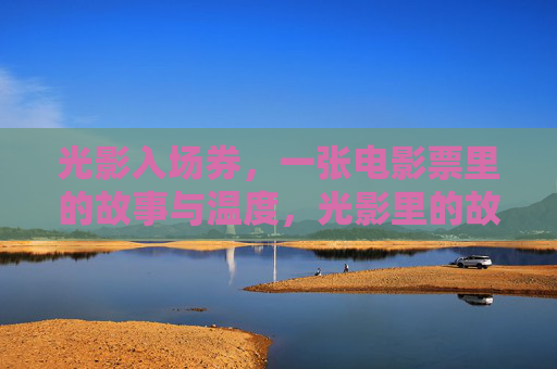 光影入场券,一张电影票里的故事与温度,光影里的故事,入场券的温度 光影入场券,一张电影票里的故事与温度,光影里的故事,入场券的温度