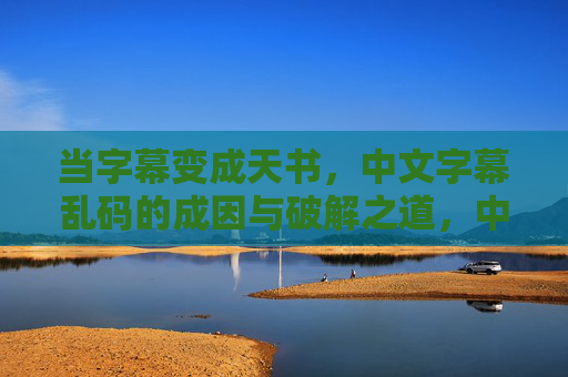 当字幕变成天书,中文字幕乱码的成因与破解之道,中文字幕乱码的成因与破解之道 当字幕变成天书,中文字幕乱码的成因与破解之道,中文字幕乱码的成因与破解之道