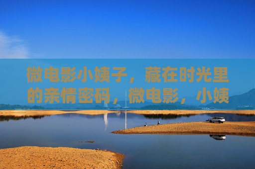 微电影小姨子,藏在时光里的亲情密码,微电影,小姨子的时光亲情密码 微电影小姨子,藏在时光里的亲情密码,微电影,小姨子的时光亲情密码