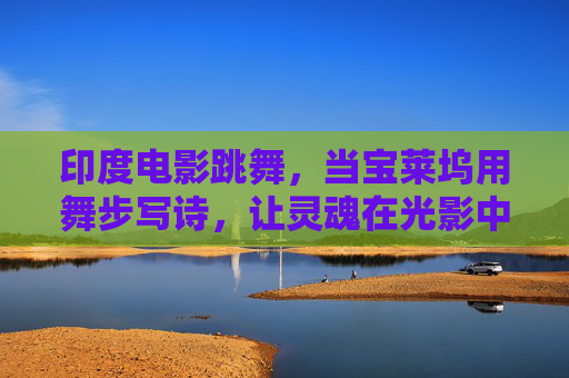 印度电影跳舞,当宝莱坞用舞步写诗,让灵魂在光影中狂欢,宝莱坞舞步写诗,光影中灵魂狂欢 印度电影跳舞,当宝莱坞用舞步写诗,让灵魂在光影中狂欢,宝莱坞舞步写诗,光影中灵魂狂欢