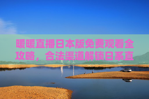 暖暖直播日本版免费观看全攻略,合法渠道解锁日系直播魅力,暖暖直播日本版免费观看全攻略,合法解锁日系直播魅力 暖暖直播日本版免费观看全攻略,合法渠道解锁日系直播魅力,暖暖直播日本版免费观看全攻略,合法解锁日系直播魅力