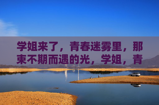 学姐来了,青春迷雾里,那束不期而遇的光,学姐,青春迷雾的不期而遇之光 学姐来了,青春迷雾里,那束不期而遇的光,学姐,青春迷雾的不期而遇之光