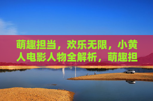 萌趣担当,欢乐无限,小黄人电影人物全解析,萌趣担当欢乐无限,小黄人电影人物全解析 萌趣担当,欢乐无限,小黄人电影人物全解析,萌趣担当欢乐无限,小黄人电影人物全解析