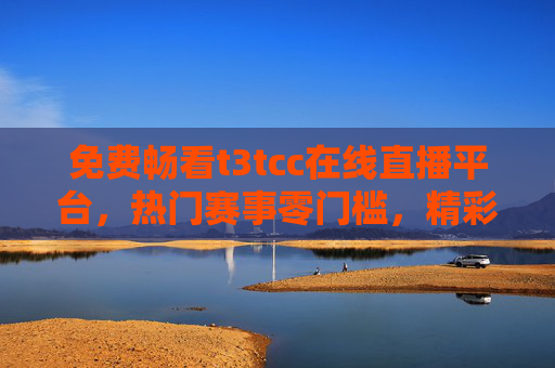 免费畅看t3tcc在线直播平台,热门赛事零门槛,精彩瞬间不错过!t3tcc免费直播,热门赛事零门槛,精彩不错过 免费畅看t3tcc在线直播平台,热门赛事零门槛,精彩瞬间不错过!t3tcc免费直播,热门赛事零门槛,精彩不错过