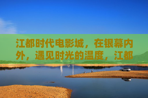 江都时代电影城,在银幕内外,遇见时光的温度,江都时代电影城,银幕内外,遇见时光的温度 江都时代电影城,在银幕内外,遇见时光的温度,江都时代电影城,银幕内外,遇见时光的温度