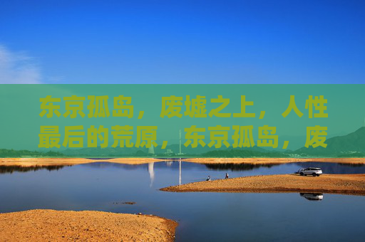 东京孤岛,废墟之上,人性最后的荒原,东京孤岛,废墟之上的人性荒原 东京孤岛,废墟之上,人性最后的荒原,东京孤岛,废墟之上的人性荒原