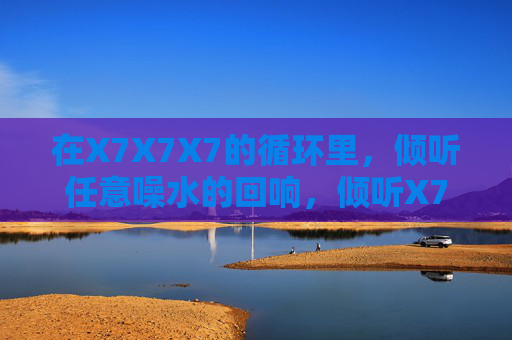 在X7X7X7的循环里,倾听任意噪水的回响,倾听X7X7X7循环中的噪水回响 在X7X7X7的循环里,倾听任意噪水的回响,倾听X7X7X7循环中的噪水回响