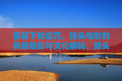 银幕下的诅咒,降头电影的异域魅影与文化解码,降头电影的异域魅影与文化解码 银幕下的诅咒,降头电影的异域魅影与文化解码,降头电影的异域魅影与文化解码