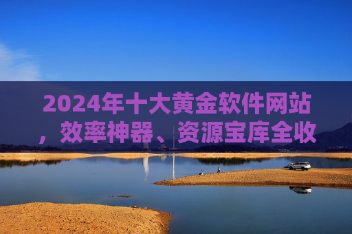 2024年十大黄金软件网站,效率神器、资源宝库全收录,2024年十大黄金软件网站,效率神器与资源宝库全收录 2024年十大黄金软件网站,效率神器、资源宝库全收录,2024年十大黄金软件网站,效率神器与资源宝库全收录