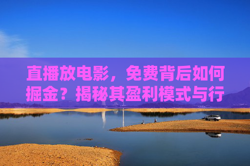 直播放电影,免费背后如何掘金?揭秘其盈利模式与行业真相,直播放电影的免费掘金术,盈利模式与行业真相 直播放电影,免费背后如何掘金?揭秘其盈利模式与行业真相,直播放电影的免费掘金术,盈利模式与行业真相