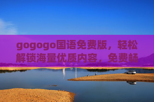 gogogo国语免费版，轻松解锁海量优质内容，免费畅享视听盛宴，gogogo国语免费版，解锁海量优质视听盛宴，免费畅享
