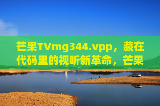 芒果TVmg344.vpp,藏在代码里的视听新革命,芒果TVmg344.vpp,藏在代码里的视听新革命 芒果TVmg344.vpp,藏在代码里的视听新革命,芒果TVmg344.vpp,藏在代码里的视听新革命