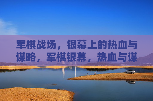 军棋战场,银幕上的热血与谋略,军棋银幕,热血与谋略的战场 军棋战场,银幕上的热血与谋略,军棋银幕,热血与谋略的战场