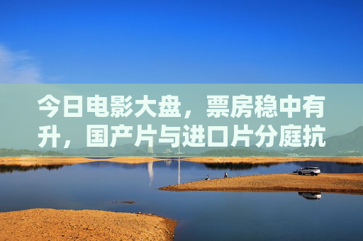今日电影大盘,票房稳中有升,国产片与进口片分庭抗礼,电影大盘稳中有升 国产进口片分庭抗礼 今日电影大盘,票房稳中有升,国产片与进口片分庭抗礼,电影大盘稳中有升 国产进口片分庭抗礼