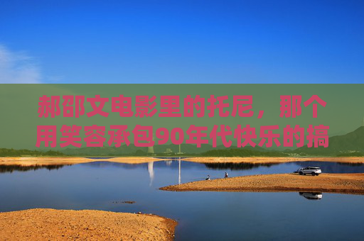 郝邵文电影里的托尼,那个用笑容承包90年代快乐的搞笑小胖子 郝邵文电影里的托尼,那个用笑容承包90年代快乐的搞笑小胖子