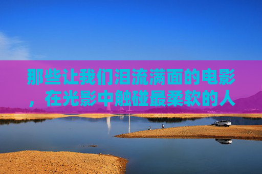 那些让我们泪流满面的电影,在光影中触碰最柔软的人性,泪流满面的光影,触碰柔软人性 那些让我们泪流满面的电影,在光影中触碰最柔软的人性,泪流满面的光影,触碰柔软人性
