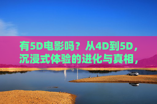 有5D电影吗?从4D到5D,沉浸式体验的进化与真相,从4D到5D,沉浸式体验的进化与5D电影真相 有5D电影吗?从4D到5D,沉浸式体验的进化与真相,从4D到5D,沉浸式体验的进化与5D电影真相