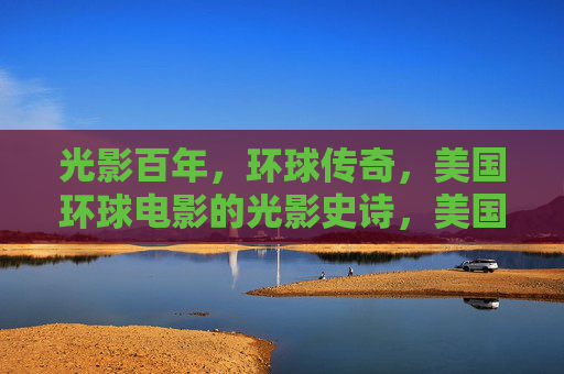 光影百年，环球传奇，美国环球电影的光影史诗，美国环球电影，百年光影史诗与传奇