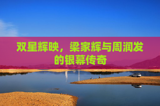 双星辉映,梁家辉与周润发的银幕传奇 双星辉映,梁家辉与周润发的银幕传奇