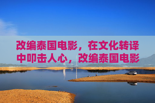 改编泰国电影,在文化转译中叩击人心,改编泰国电影,文化转译中的心灵叩击 改编泰国电影,在文化转译中叩击人心,改编泰国电影,文化转译中的心灵叩击