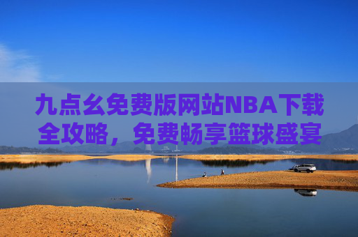 九点幺免费版网站NBA下载全攻略,免费畅享篮球盛宴,安全与版权需牢记,九点幺免费版NBA下载全攻略,安全畅享篮球盛宴 九点幺免费版网站NBA下载全攻略,免费畅享篮球盛宴,安全与版权需牢记,九点幺免费版NBA下载全攻略,安全畅享篮球盛宴