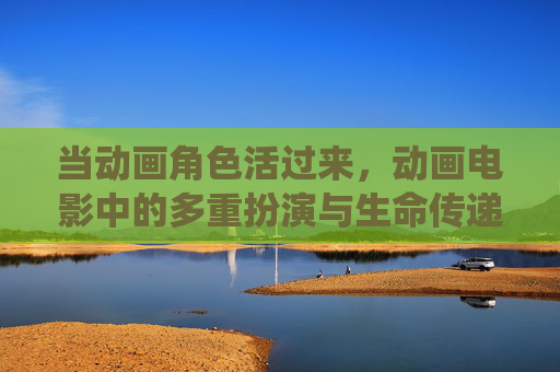 当动画角色活过来,动画电影中的多重扮演与生命传递,动画角色的鲜活演绎,多重扮演与生命传递 当动画角色活过来,动画电影中的多重扮演与生命传递,动画角色的鲜活演绎,多重扮演与生命传递