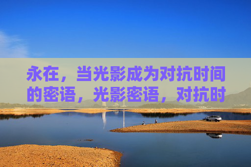 永在,当光影成为对抗时间的密语,光影密语,对抗时间的永在 永在,当光影成为对抗时间的密语,光影密语,对抗时间的永在