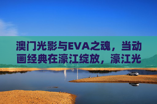 澳门光影与EVA之魂,当动画经典在濠江绽放,濠江光影绽EVA魂,动画经典澳门绽放 澳门光影与EVA之魂,当动画经典在濠江绽放,濠江光影绽EVA魂,动画经典澳门绽放