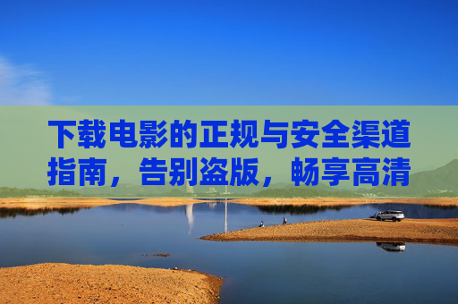 下载电影的正规与安全渠道指南,告别盗版,畅享高清,正规安全电影下载指南,告别盗版,畅享高清 下载电影的正规与安全渠道指南,告别盗版,畅享高清,正规安全电影下载指南,告别盗版,畅享高清