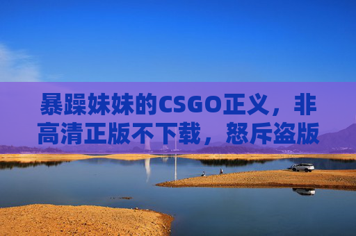 暴躁妹妹的CSGO正义,非高清正版不下载,怒斥盗版画质刺客,暴躁妹妹的CSGO正义,怒斥盗版画质刺客,非高清正版不下载 暴躁妹妹的CSGO正义,非高清正版不下载,怒斥盗版画质刺客,暴躁妹妹的CSGO正义,怒斥盗版画质刺客,非高清正版不下载