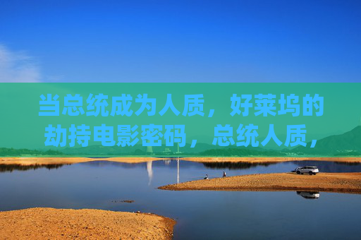 当总统成为人质,好莱坞的劫持电影密码,总统人质,好莱坞劫持电影的终极密码 当总统成为人质,好莱坞的劫持电影密码,总统人质,好莱坞劫持电影的终极密码