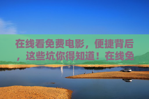 在线看免费电影,便捷背后,这些坑你得知道!在线免费看电影,便捷背后的坑你得知道! 在线看免费电影,便捷背后,这些坑你得知道!在线免费看电影,便捷背后的坑你得知道!