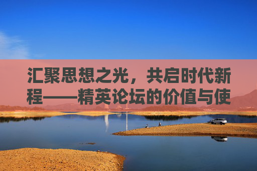 汇聚思想之光,共启时代新程——精英论坛的价值与使命,汇聚思想之光,共启时代新程 汇聚思想之光,共启时代新程——精英论坛的价值与使命,汇聚思想之光,共启时代新程
