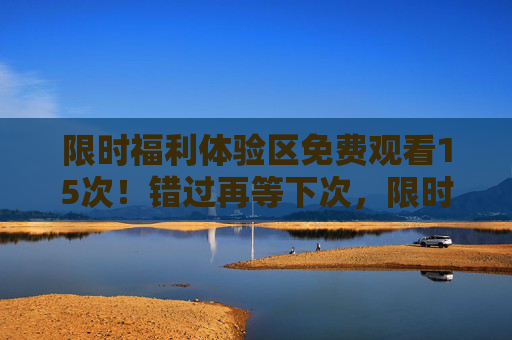 限时福利体验区免费观看15次!错过再等下次,限时福利,体验区免费观看15次,错过再等下次 限时福利体验区免费观看15次!错过再等下次,限时福利,体验区免费观看15次,错过再等下次