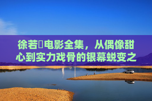 徐若瑄电影全集,从偶像甜心到实力戏骨的银幕蜕变之路,徐若瑄电影全集,从偶像甜心到实力戏骨的银幕蜕变 徐若瑄电影全集,从偶像甜心到实力戏骨的银幕蜕变之路,徐若瑄电影全集,从偶像甜心到实力戏骨的银幕蜕变