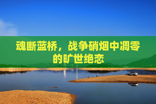 魂断蓝桥，战争硝烟中凋零的旷世绝恋
