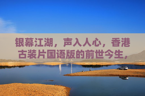 银幕江湖,声入人心,香港古装片国语版的前世今生,声入江湖,香港古装片国语版的前世今生 银幕江湖,声入人心,香港古装片国语版的前世今生,声入江湖,香港古装片国语版的前世今生