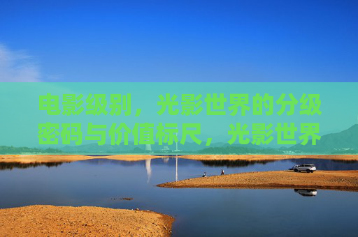电影级别,光影世界的分级密码与价值标尺,光影世界的分级密码,电影级别的价值标尺 电影级别,光影世界的分级密码与价值标尺,光影世界的分级密码,电影级别的价值标尺