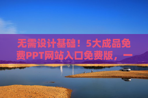无需设计基础!5大成品免费PPT网站入口免费版,一键套用模板快速出片,无需设计基础!5大成品免费PPT网站,一键套用模板快速出片 无需设计基础!5大成品免费PPT网站入口免费版,一键套用模板快速出片,无需设计基础!5大成品免费PPT网站,一键套用模板快速出片