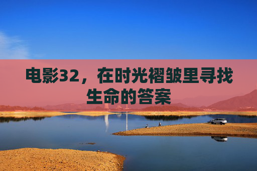 电影32,在时光褶皱里寻找生命的答案 电影32,在时光褶皱里寻找生命的答案