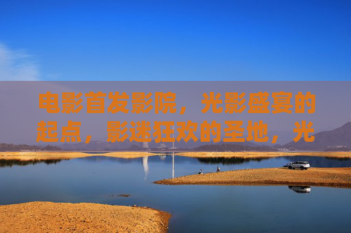 电影首发影院,光影盛宴的起点,影迷狂欢的圣地,光影盛宴起点,影迷狂欢圣地 电影首发影院,光影盛宴的起点,影迷狂欢的圣地,光影盛宴起点,影迷狂欢圣地