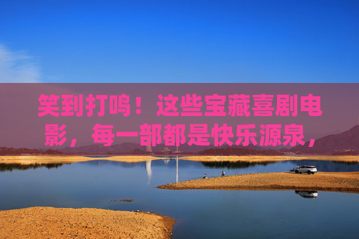 笑到打鸣!这些宝藏喜剧电影,每一部都是快乐源泉,笑到打鸣!宝藏喜剧电影,快乐源泉 笑到打鸣!这些宝藏喜剧电影,每一部都是快乐源泉,笑到打鸣!宝藏喜剧电影,快乐源泉