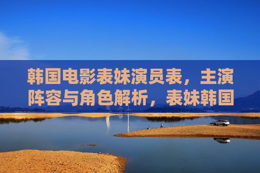 韩国电影表妹演员表,主演阵容与角色解析,表妹韩国电影主演阵容与角色解析 韩国电影表妹演员表,主演阵容与角色解析,表妹韩国电影主演阵容与角色解析