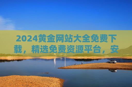 2024黄金网站大全免费下载,精选免费资源平台,安全高效获取信息,2024黄金网站大全免费下载,精选安全高效资源平台 2024黄金网站大全免费下载,精选免费资源平台,安全高效获取信息,2024黄金网站大全免费下载,精选安全高效资源平台